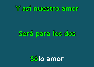 Y asi nuestro amor

Sera para los dos

S6lo amor