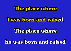 The place where
I was born and raised
The place where

he was born and raised