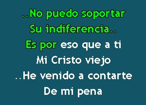 ..No puedo soportar
Su indiferencia..
Es por eso que a ti

Mi Cristo viejo
..He venido a contarte
De mi pena