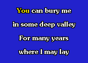 You can bury me
in some deep valley

For many years

where I may lay