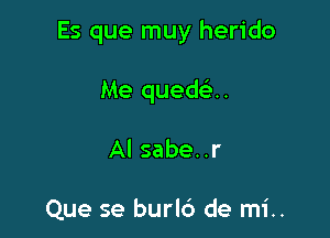 Es que muy herido

Me quedca.

AI sabe..r

Que se burld de mi..