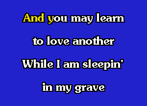 And you may learn
to love another
While I am sleepin'

in my grave