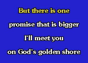 But there is one

promise that is bigger

I'll meet you

on God's golden shore