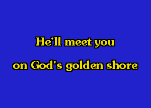 He'll meet you

on God's golden shore