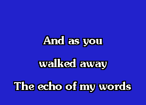 And as you

walked away

The echo of my words