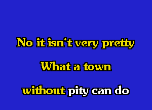 No it isn't very pretty

What a town

without pity can do