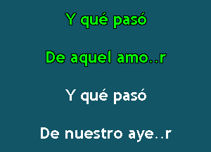 Y que) pasb
De aquel amo..r

Y queli pasb

De nuestro aye..r