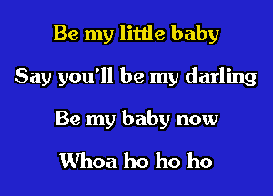 Be my little baby

Say you'll be my darling

Be my baby now

Whoa ho ho ho