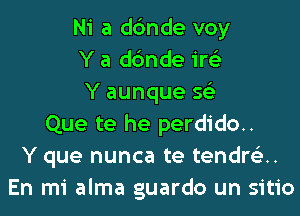 Ni a dc'mde voy
Y a dc'mde ire'z
Y aunque s62
Que te he perdido..
Y que nunca te tener'JH
En mi alma guardo un sitio