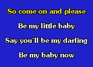 So come on and please
Be my little baby
Say you'll be my darling

Be my baby now