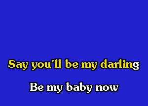 Say you'll be my darling

Be my baby now