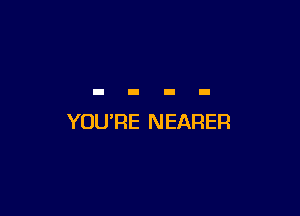 YOU'RE NEARER