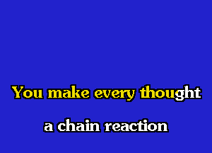 You make every thought

a chain reacijon