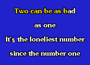 Two can be as bad
as one
It's the loneliest number

since the number one