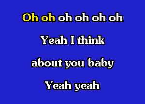 Oh oh oh oh oh oh
Yeah I think

about you baby

Yeah yeah