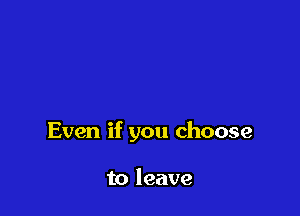 Even if you choose

to leave