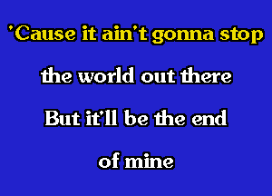 'Cause it ain't gonna stop
the world out there

But it'll be the end

of mine