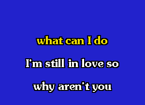 what can I do

I'm still in love so

why aren't you