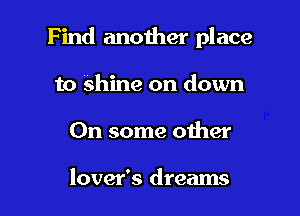 Find another place

to Shine on down
On some other

lover's dreams