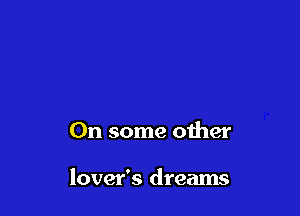 On some other

lover's dreams