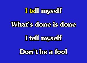 ltell myself

What's done is done
I tell myself

Don't be a fool