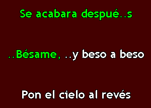 Se acabara despue'e. .s

..Bcisame, ..y beso a base

Pon el cielo al revellis