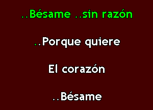 ..Baame ..sin razdn

..Porque quiere

El corazc'm

..Bt-stame