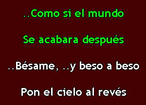 ..Como si el mundo
Se acabara despuc'es

..Bt-iisame, ..y beso a beso

Pon el cielo al revc'es l