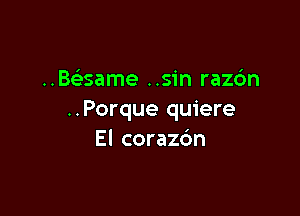 ..Be'same ..sin razc'm

..Porque quiere
El corazc'm