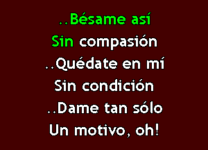 ..Bs'esame asi
Sin compasidn
..Qus3date en mi

Sin condicibn
..Dame tan s6lo
Un motivo, oh!