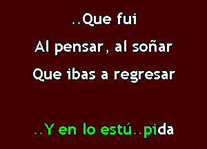 ..Que fui
Al pensar, al sofiar

Que ibas a regresar

..Y en lo estu..pida