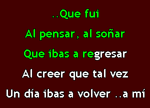 ..Que fui
Al pensar, al soriar

Que ibas a regresar

AI creer que tal vez

Un dia ibas a volver ..a mi