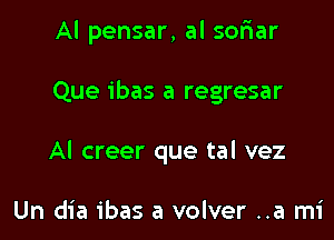 Al pensar, al sofiar

Que ibas a regresar

Al creer que tal vez

Un dia ibas a volver ..a mi