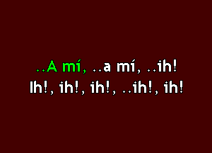 ..A mi, ..a mi, ..ih!

lh!, ih!, ih!, ..ih!, ih!