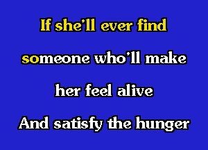 If she'll ever find
someone who'll make

her feel alive
And satisfy the hunger