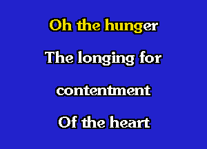 Oh the hunger

The longing for

contentment

Of the heart