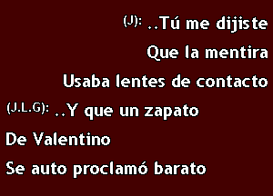 W ..Tli me dijiste
Que la mentira
Usaba lentes de contacto
(J-L-GF ..Y que un zapato

De Valentino

Se auto proclamc') barato