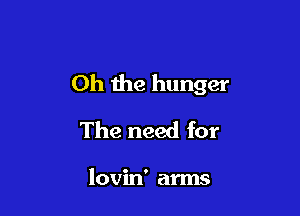 Oh the hunger

The need for

lovin' arms