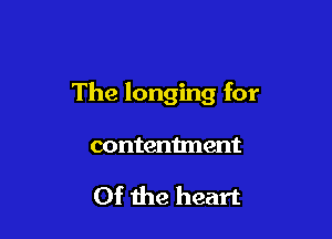 The longing for

contentment

Of the heart