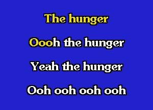 The hunger

Oooh the hunger

Yeah the hunger
Ooh ooh ooh ooh