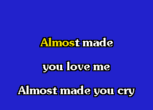 Almost made

you love me

Almost made you cry