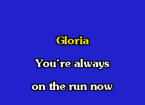 Gloria

You're always

on the run now