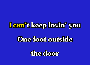 lcan't keep lovin' you

One foot outside

the door