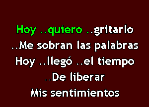 Hoy ..quiero ..gritarlo
..Me sobran las palabras

Hoy ..llegd ..el tiempo
..De liberar
Mis sentimientos