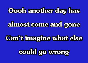 Oooh another day has
almost come and gone
Can't imagine what else

could go wrong