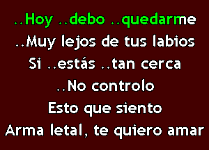 ..Hoy ..debo ..quedarme
..Muy lejos de tus labios
Si ..estas ..tan cerca
..No controlo
Esto que siento
Arma letal, te quiero amar