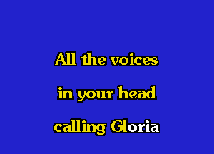 All the voicm

in your head

calling Gloria