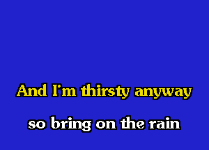 And I'm thirsty anyway

so bring on the rain