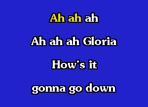 Ahahah
Ah ah ah Gloria

How's it

gonna go down