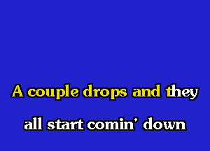 A couple drops and they

all start comin' down